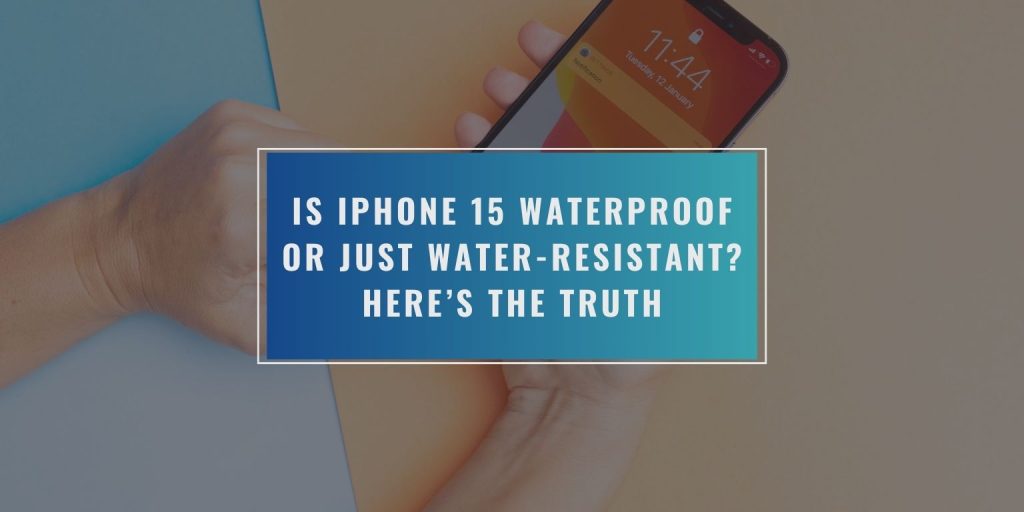 Is iPhone 15 Waterproof or Just Water-Resistant? Here’s the Truth