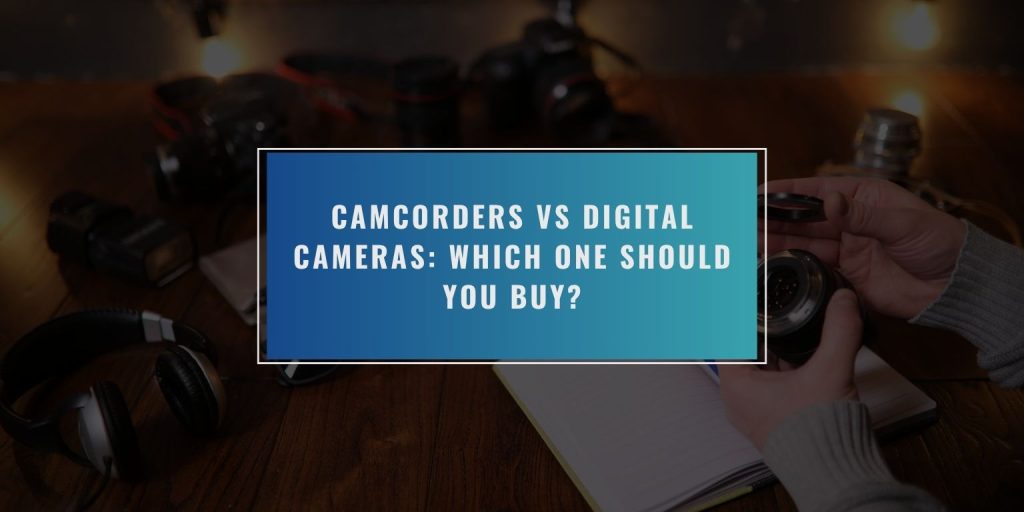 Camcorders vs Digital Cameras: Which One Should You Buy?