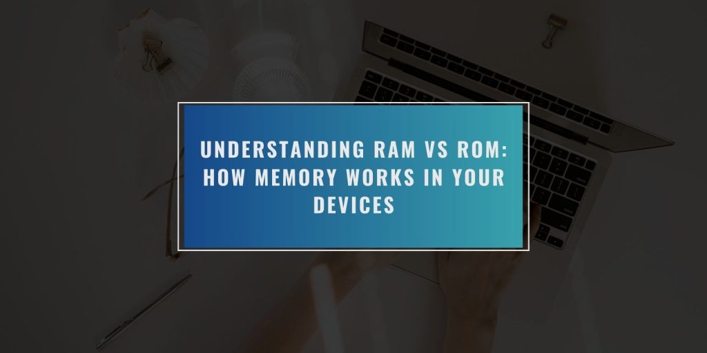 Understanding RAM vs ROM: How Memory Works in Your Devices