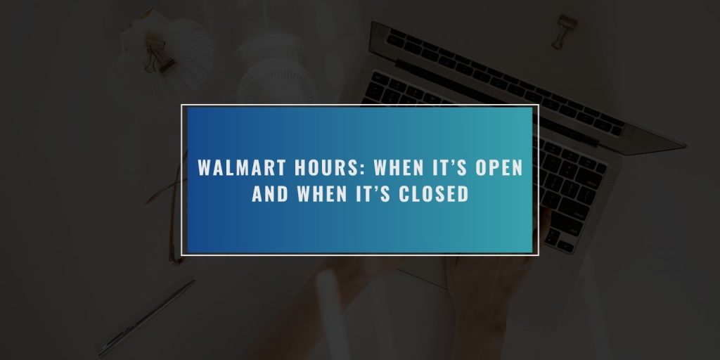 Walmart Hours: When It’s Open and When It’s Closed