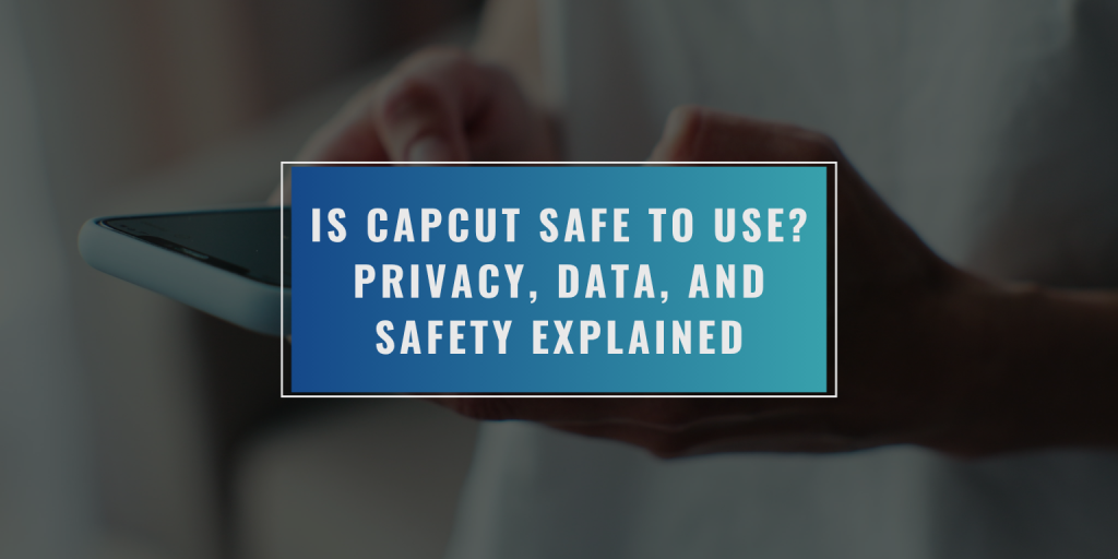 Is CapCut Safe to Use? Privacy, Data, and Safety Explained