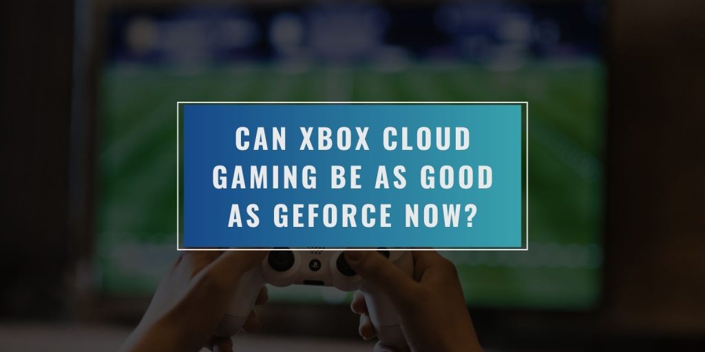 Can Xbox Cloud Gaming Be as Good as GeForce Now?