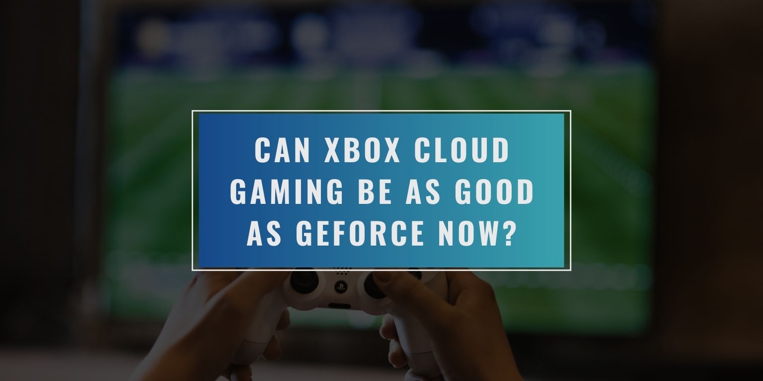 Can Xbox Cloud Gaming Be as Good as GeForce Now?